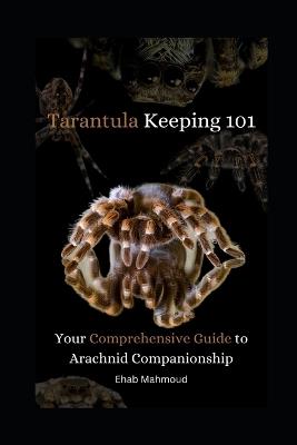 Tarantula Keeping 101: Your Comprehensive Guide to Arachnid Companionship - Ehab Mahmoud - cover