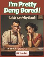 I'm Pretty Dang Bored !: Adult Activity Book