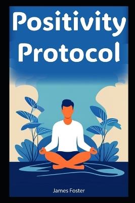 Positivity Protocol: Adopting an Optimistic Mindset for a Transformative Lifework - James Foster - cover
