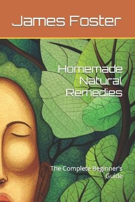Homemade Natural Remedies: The Complete Beginner's Guide - James Foster - cover