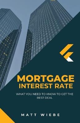 Mortgage Interest Rate: what You Need To Know To Get The Best Deal - Matt Wiebe - cover