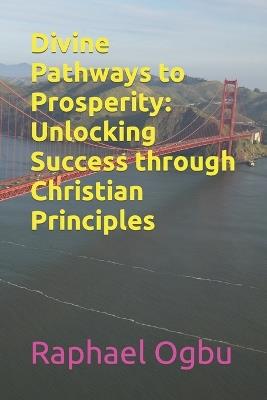 Divine Pathways to Prosperity: Unlocking Success through Christian Principles - Raphael Ogbu - cover