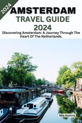 Amsterdam Travel Guide 2024: Discovering Amsterdam: A Journey Through The Heart Of The Netherlands. - Mia Aurora - cover