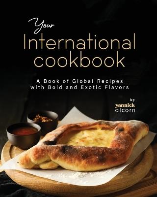 Your International Cookbook: A Book of Global Recipes with Bold and Exotic Flavors - Yannick Alcorn - cover