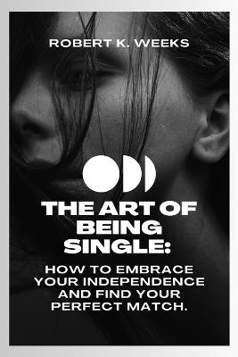 The Art of Being Single: How to Embrace Your Independence and Find Your Perfect Match - Robert Weeks - cover