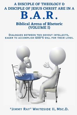 A Disciple of Theology & a Disciple of Jesus Christ Are in a B.A.R. (Volume I): Dialogues Between Two Devout Intellects, Eager to Accomplish God's Will for Their Lives. - Jimmy Ray Whiteside - cover