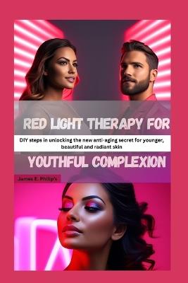 Red light therapy for youthful complexion: DIY steps in unlocking the new anti-aging secret for younger, beautiful and radiant skin - James E Philip's - cover