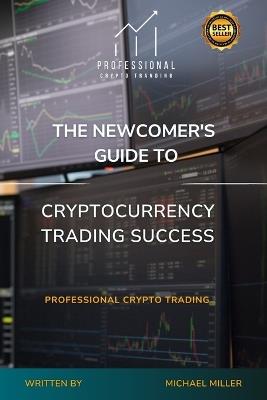 The Newcomer's Guide to Cryptocurrency Trading Success: Professional Crypto Trading - Michael Miller - cover