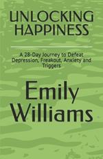 Unlocking Happiness: A 28-Day Journey to Defeat Depression, Freakout, Anxiety and Triggers