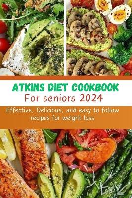Atkins Diet cookbook for seniors 2024: Effective, Delicious, and easy to follow recipes for weight loss - Jacob M Chan - cover