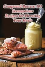 Compound Butters: 103 Scrumptious Recipes for Elevating Your Meals