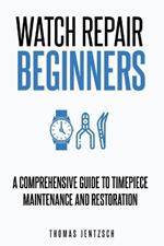 Watch Repair for Beginners: A Comprehensive Guide to Timepiece Maintenance and Restoration