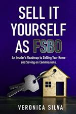 Sell It Yourself As FSBO: An Insider's Roadmap to Selling Your Home And Saving On Commissions