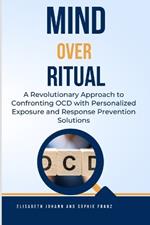 Mind Over Ritual: Revolutionary Approach to Confronting OCD with Personalized Exposure and Response Prevention Solutions: A Comprehensive Guide to Exposure and Response Prevention Therapy for OCD