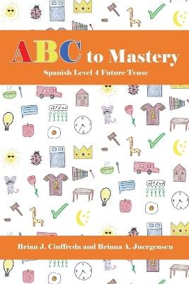 ABC to Mastery Spanish Level 4: Future Tense - Briana A Juergensen,Brian J Ciuffreda - cover