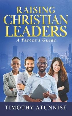 Raising Christian Leaders: A Parent's Guide - Timothy Atunnise - cover