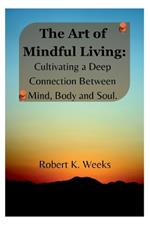 The Art of Mindful Living: Cultivating a Deep Connection Between Mind, Body, and Soul