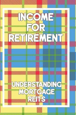 Income for Retirement: Understanding Mortgage REITs - Joshua King - cover