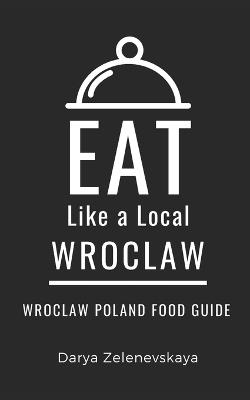 Eat Like a Local-Wroclaw: Wroclaw Poland Food Guide - Eat Like A Local,Darya Zelenevskaya - cover