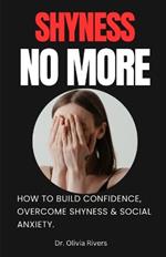 Shyness No More: How To Build Confidence, Overcome shyness and Social Anxiety.