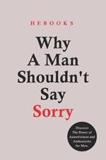Why A Man Shouldn't Say Sorry: Discover The Power of Assertiveness and Authenticity for Men.