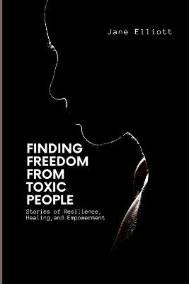 Finding Freedom From Toxic People: Stories of Resilience, Healing, and Empowerment - Jane Elliott - cover