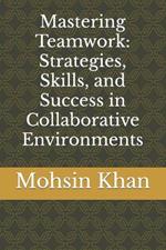 Mastering Teamwork: Strategies, Skills, and Success in Collaborative Environments