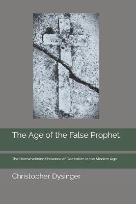 The Age of the False Prophet: The Overwhelming Presence of Deception in the Modern Age - Christopher Dysinger - cover