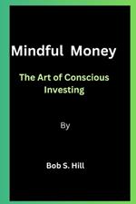 Mindful Money By Bob S. Hill: The Art of Conscious Investing