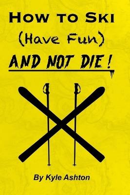 How to Ski (Have Fun) and NOT DIE! - Kyle Ashton - cover