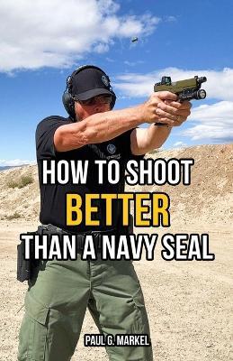 How to Shoot Better than a Navy Seal - Paul G Markel - cover