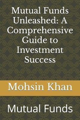 Mutual Funds Unleashed: A Comprehensive Guide to Investment Success: Mutual Funds - Mohsin Khan - cover