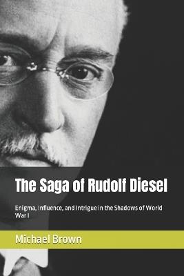 The Saga of Rudolf Diesel: Enigma, Influence, and Intrigue in the Shadows of World War I - Michael Brown - cover