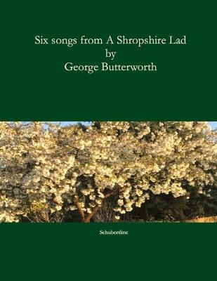 Six songs from A Shropshire Lad: Song settings of A. E. Housman's poems from A Shropshire Lad. - A E Housman,John Nicholson,George Butterworth - cover