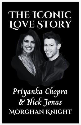 The Iconic Love Story: Priyanka Chopra and Nick Jonas - Morghan Knight - cover