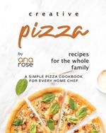 Creative Pizza Recipes for the Whole Family: A Simple Pizza Cookbook for Every Home Chef