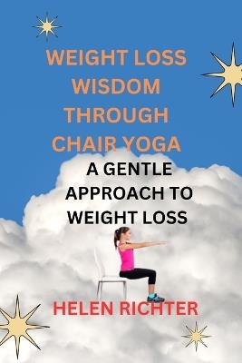 Weight Loss Wisdom Through Chair Yoga: A Gentle Approach to Weight Loss - Helen Richter - cover