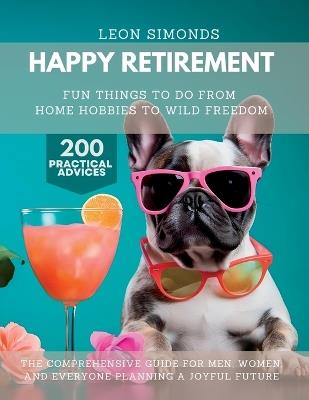 Happy Retirement: Fun Things to Do from Home Hobbies to Wild Freedom - Leon Simonds - cover