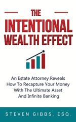 The Intentional Wealth Effect: An Estate Attorney Reveals How To Recapture Your Money With The Ultimate Asset And Infinite Banking