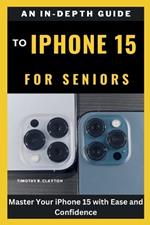 An In-Depth Guide to iPhone 15 for Seniors: Master Your iPhone 15 with Ease and Confidence
