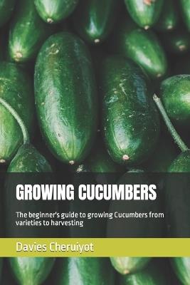 Growing Cucumbers: The beginner's guide to growing Cucumbers from varieties to harvesting - Davies Cheruiyot - cover