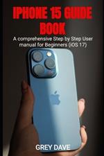 iPhone 15 Guide Book: A comprehensive Step by Step User manual for Beginners (iOS 17)