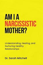 Am I a Narcissistic Mother?: Understanding, Healing, and Nurturing Healthy Relationships