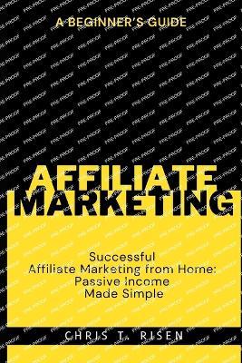 A Beginner's Guide to Successful Affiliate Marketing from Home: Passive Income Made Simple - Chris T Risen - cover