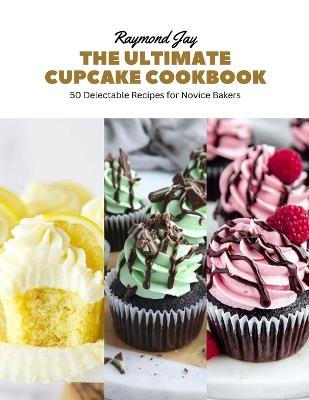 The Ultimate Cupcake Cookbook: 50 Delectable Recipes for Novice Bakers - Raymond Jay - cover