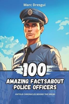 100 Amazing Facts about Police Officers: Untold Chronicles behind the Sirens - Marc Dresgui - cover