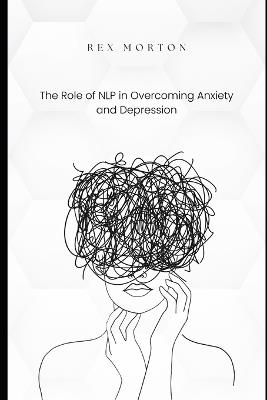 The Role of NLP in Overcoming Anxiety and Depression - Rex Morton - cover
