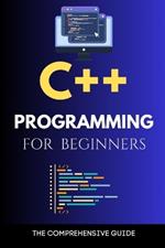 C++ Programming for Beginners: The Comprehensive Guide