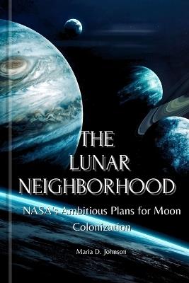 The Lunar Neighborhood: NASA's Ambitious Plans for Moon Colonization - Maria D Johnson - cover