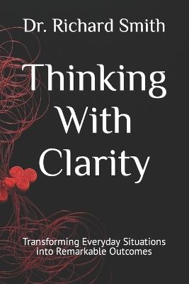 Thinking With Clarity: Transforming Everyday Situations into Remarkable Outcomes - Richard Smith - cover